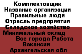 Комплектовщик › Название организации ­ Правильные люди › Отрасль предприятия ­ Складское хозяйство › Минимальный оклад ­ 29 000 - Все города Работа » Вакансии   . Архангельская обл.,Северодвинск г.